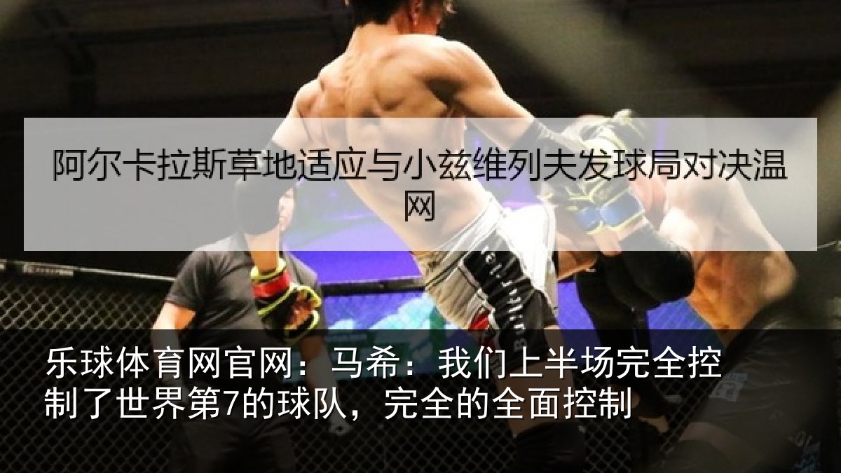 乐球体育网官网：马希：我们上半场完全控制了世界第7的球队，完全的全面控制