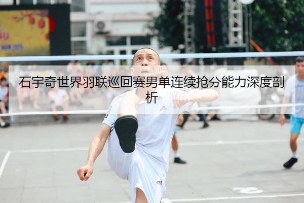 石宇奇世界羽联巡回赛男单连续抢分能力深度剖析