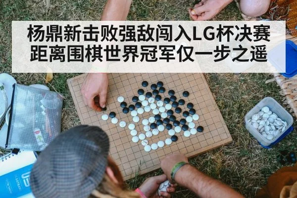 杨鼎新击败强敌闯入LG杯决赛距离围棋世界冠军仅一步之遥