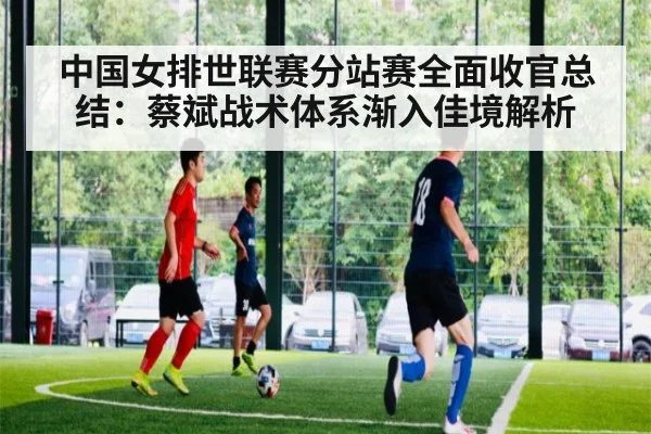 中国女排世联赛分站赛全面收官总结：蔡斌战术体系渐入佳境解析