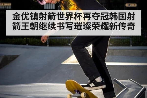 金优镇射箭世界杯再夺冠韩国射箭王朝继续书写璀璨荣耀新传奇
