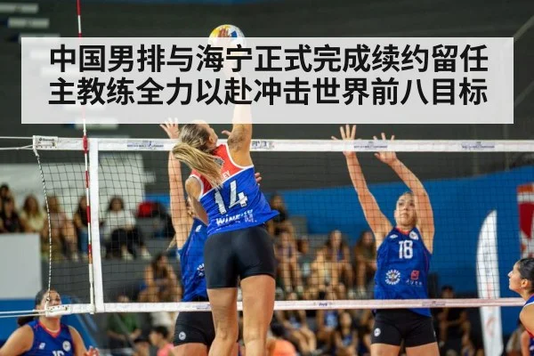 中国男排与海宁正式完成续约留任主教练全力以赴冲击世界前八目标